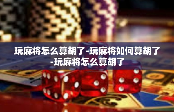 玩麻将怎么算胡了-玩麻将如何算胡了-玩麻将怎么算胡了