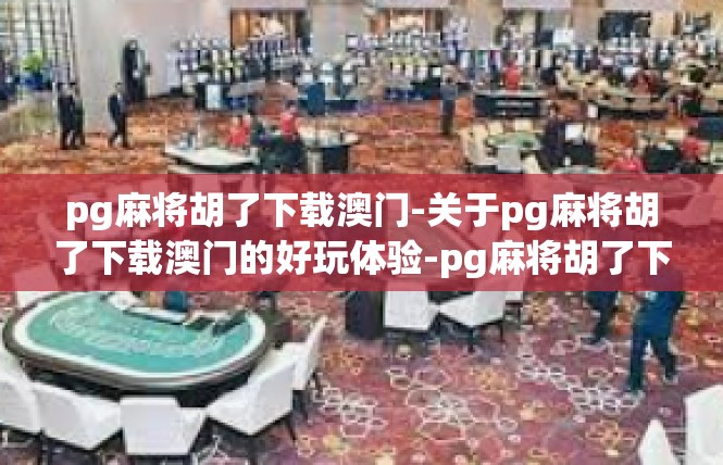 pg麻将胡了下载澳门-关于pg麻将胡了下载澳门的好玩体验-pg麻将胡了下载澳门