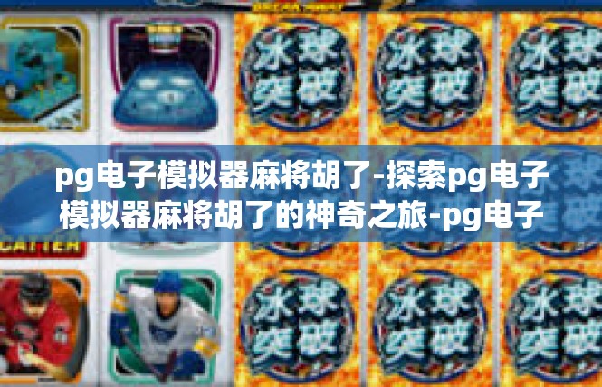 pg电子模拟器麻将胡了-探索pg电子模拟器麻将胡了的神奇之旅-pg电子模拟器麻将胡了