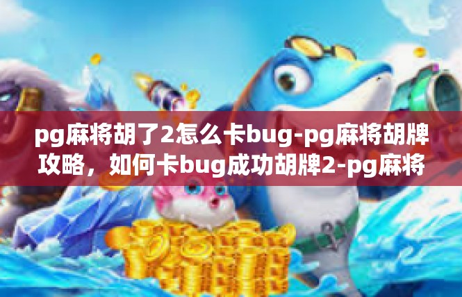 pg麻将胡了2怎么卡bug-pg麻将胡牌攻略，如何卡bug成功胡牌2-pg麻将胡了2怎么卡bug
