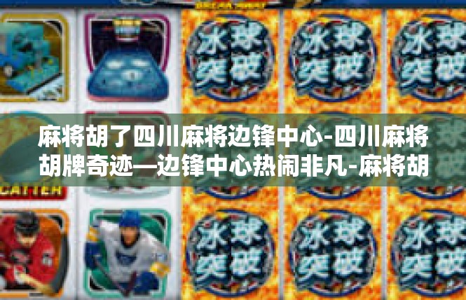 麻将胡了四川麻将边锋中心-四川麻将胡牌奇迹—边锋中心热闹非凡-麻将胡了四川麻将边锋中心