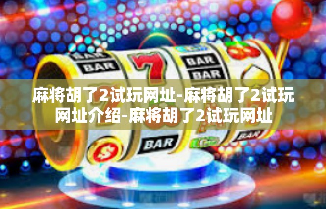 麻将胡了2试玩网址-麻将胡了2试玩网址介绍-麻将胡了2试玩网址