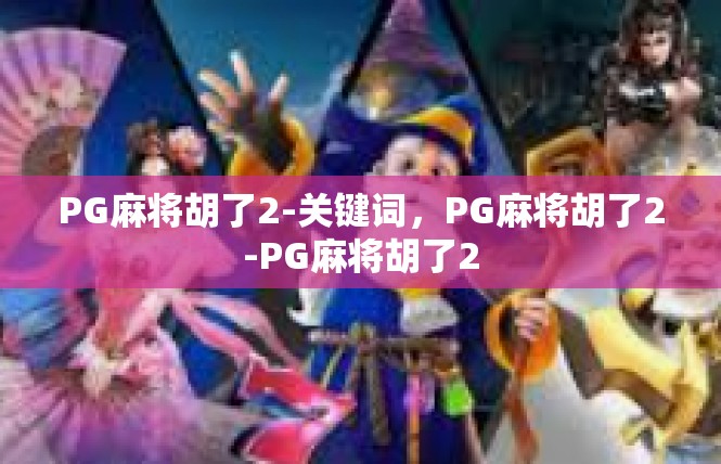 PG麻将胡了2-关键词，PG麻将胡了2-PG麻将胡了2