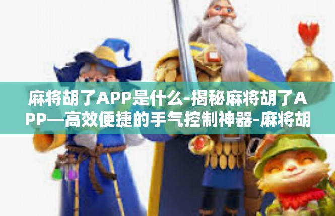 麻将胡了APP是什么-揭秘麻将胡了APP—高效便捷的手气控制神器-麻将胡了APP是什么