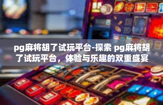 pg麻将胡了试玩平台-探索 pg麻将胡了试玩平台，体验与乐趣的双重盛宴-pg麻将胡了试玩平台