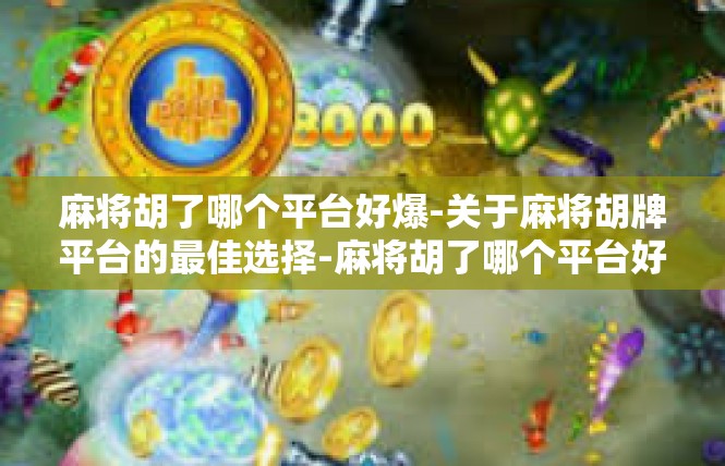 麻将胡了哪个平台好爆-关于麻将胡牌平台的最佳选择-麻将胡了哪个平台好爆