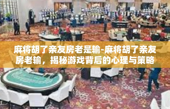 麻将胡了亲友房老是输-麻将胡了亲友房老输，揭秘游戏背后的心理与策略-麻将胡了亲友房老是输