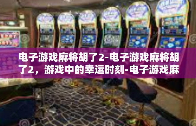 电子游戏麻将胡了2-电子游戏麻将胡了2，游戏中的幸运时刻-电子游戏麻将胡了2