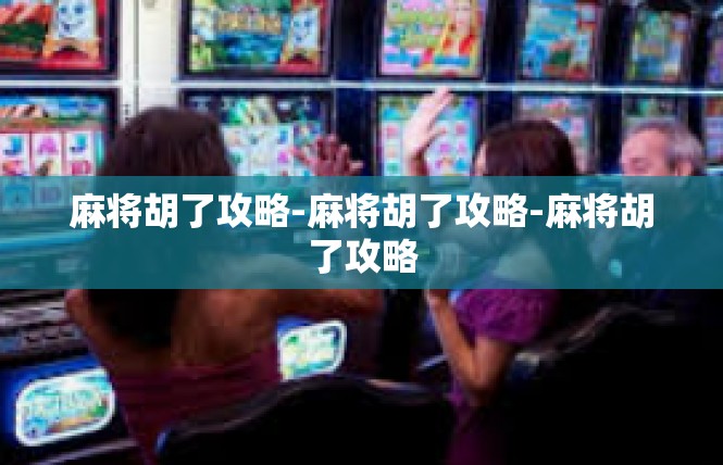 麻将胡了攻略-麻将胡了攻略-麻将胡了攻略