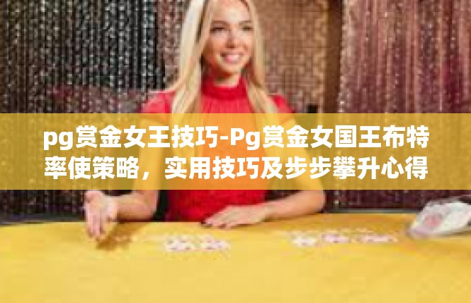 pg赏金女王技巧-Pg赏金女国王布特率使策略，实用技巧及步步攀升心得-pg赏金女王技巧