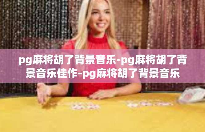pg麻将胡了背景音乐-pg麻将胡了背景音乐佳作-pg麻将胡了背景音乐