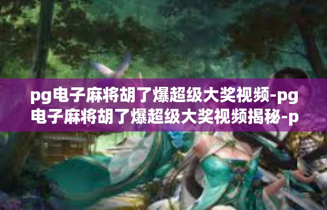 pg电子麻将胡了爆超级大奖视频-pg电子麻将胡了爆超级大奖视频揭秘-pg电子麻将胡了爆超级大奖视频