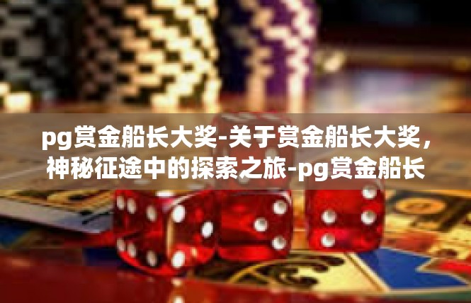 pg赏金船长大奖-关于赏金船长大奖，神秘征途中的探索之旅-pg赏金船长大奖