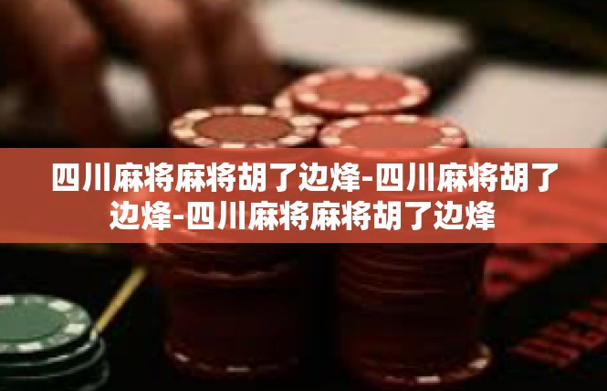 四川麻将麻将胡了边烽-四川麻将胡了边烽-四川麻将麻将胡了边烽