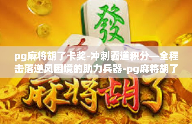pg麻将胡了卡奖-冲刺霸道积分—全程击落逆风困境的助力兵器-pg麻将胡了卡奖