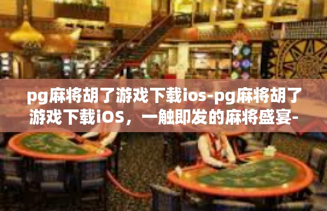 pg麻将胡了游戏下载ios-pg麻将胡了游戏下载iOS，一触即发的麻将盛宴-pg麻将胡了游戏下载ios