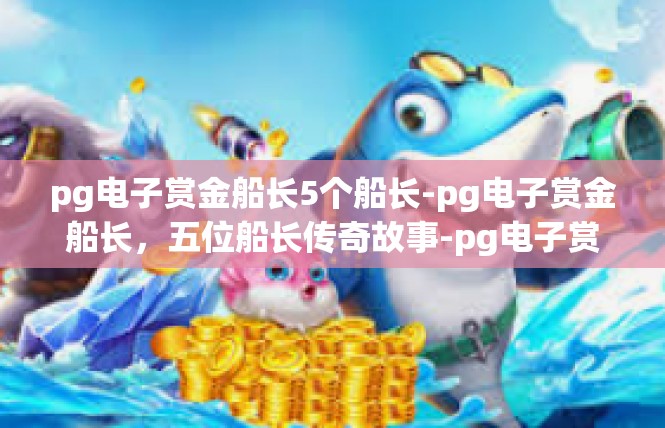 pg电子赏金船长5个船长-pg电子赏金船长，五位船长传奇故事-pg电子赏金船长5个船长