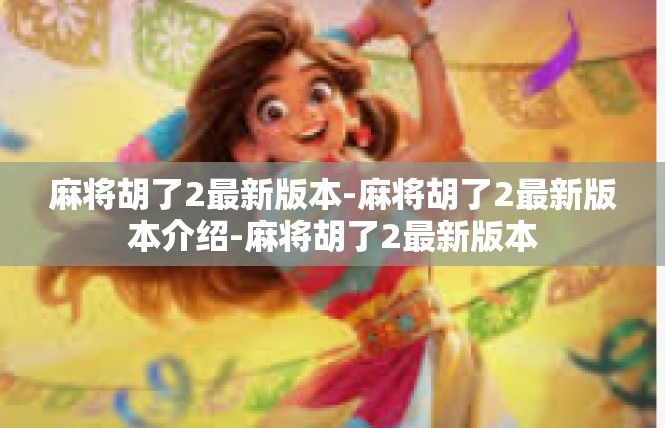 麻将胡了2最新版本-麻将胡了2最新版本介绍-麻将胡了2最新版本