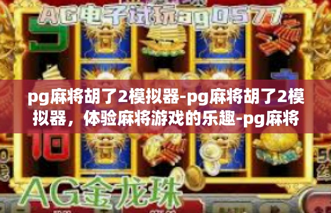 pg麻将胡了2模拟器-pg麻将胡了2模拟器，体验麻将游戏的乐趣-pg麻将胡了2模拟器