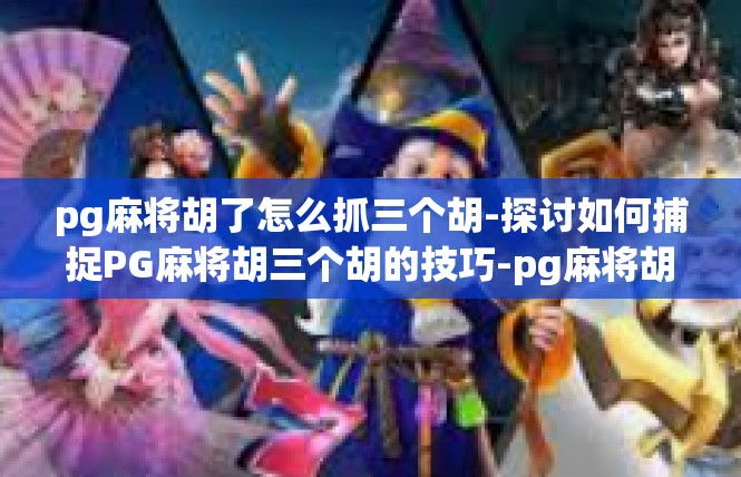pg麻将胡了怎么抓三个胡-探讨如何捕捉PG麻将胡三个胡的技巧-pg麻将胡了怎么抓三个胡