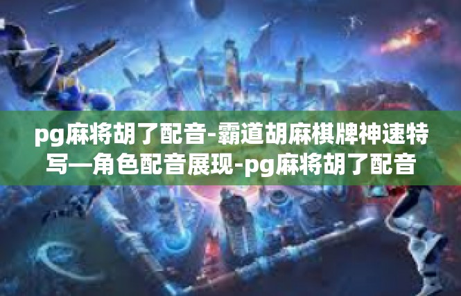 pg麻将胡了配音-霸道胡麻棋牌神速特写—角色配音展现-pg麻将胡了配音