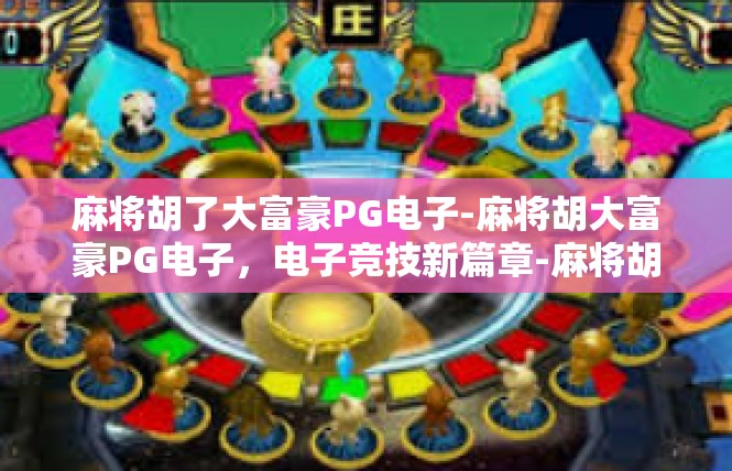 麻将胡了大富豪PG电子-麻将胡大富豪PG电子，电子竞技新篇章-麻将胡了大富豪PG电子