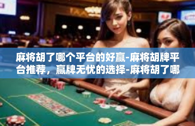 麻将胡了哪个平台的好赢-麻将胡牌平台推荐，赢牌无忧的选择-麻将胡了哪个平台的好赢