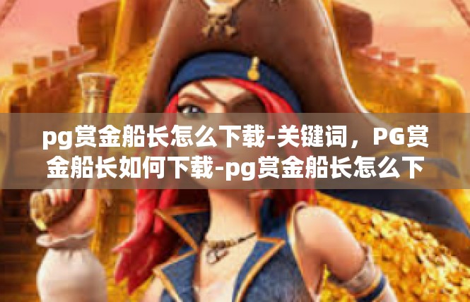 pg赏金船长怎么下载-关键词，PG赏金船长如何下载-pg赏金船长怎么下载