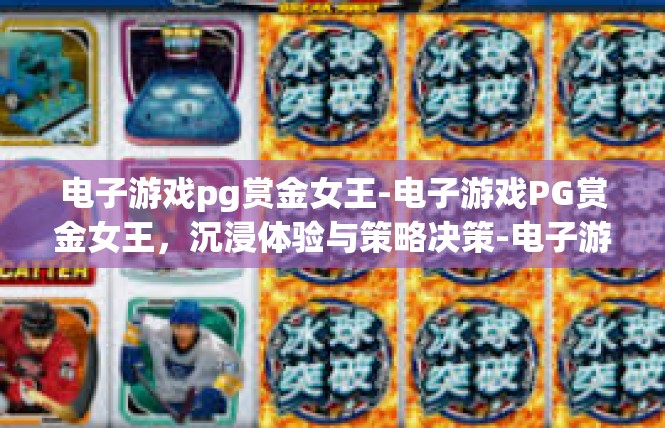 电子游戏pg赏金女王-电子游戏PG赏金女王，沉浸体验与策略决策-电子游戏pg赏金女王