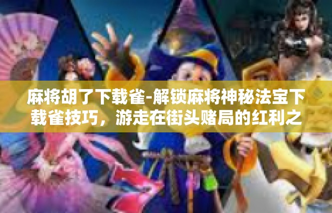 麻将胡了下载雀-解锁麻将神秘法宝下载雀技巧，游走在街头赌局的红利之路-麻将胡了下载雀