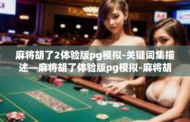 麻将胡了2体验版pg模拟-关键词集描述—麻将胡了体验版pg模拟-麻将胡了2体验版pg模拟