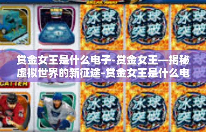 赏金女王是什么电子-赏金女王—揭秘虚拟世界的新征途-赏金女王是什么电子