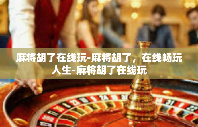 麻将胡了在线玩-麻将胡了，在线畅玩人生-麻将胡了在线玩