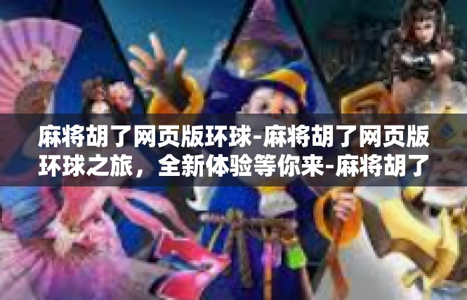 麻将胡了网页版环球-麻将胡了网页版环球之旅，全新体验等你来-麻将胡了网页版环球
