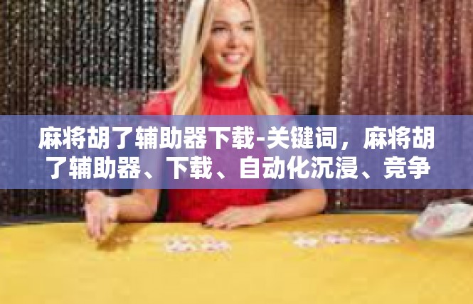 麻将胡了辅助器下载-关键词，麻将胡了辅助器、下载、自动化沉浸、竞争力-麻将胡了辅助器下载