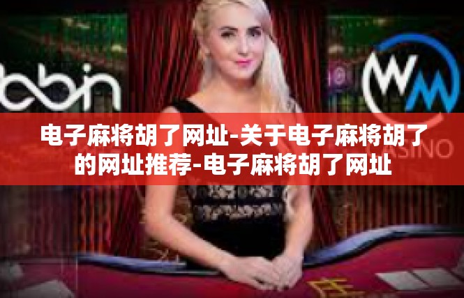 电子麻将胡了网址-关于电子麻将胡了的网址推荐-电子麻将胡了网址