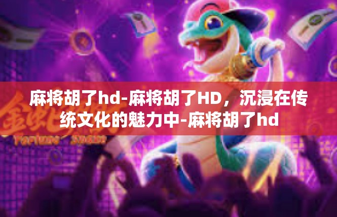 麻将胡了hd-麻将胡了HD，沉浸在传统文化的魅力中-麻将胡了hd