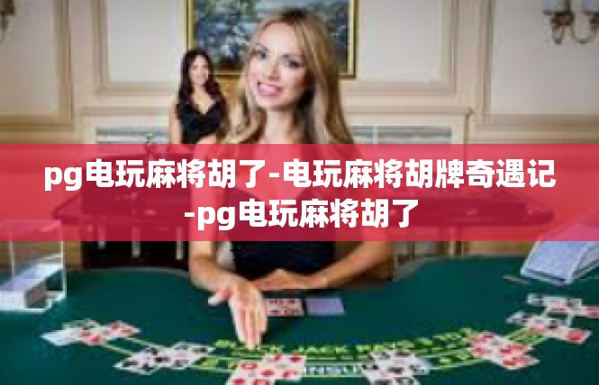 pg电玩麻将胡了-电玩麻将胡牌奇遇记-pg电玩麻将胡了