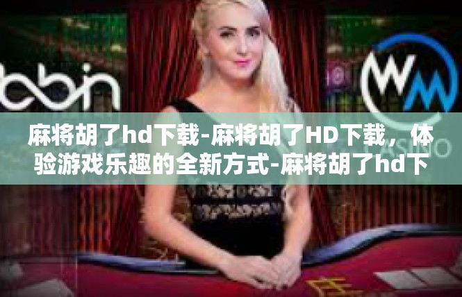 麻将胡了hd下载-麻将胡了HD下载，体验游戏乐趣的全新方式-麻将胡了hd下载