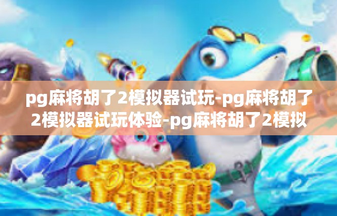 pg麻将胡了2模拟器试玩-pg麻将胡了2模拟器试玩体验-pg麻将胡了2模拟器试玩
