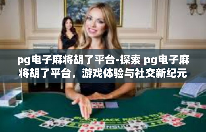 pg电子麻将胡了平台-探索 pg电子麻将胡了平台，游戏体验与社交新纪元-pg电子麻将胡了平台