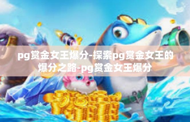 pg赏金女王爆分-探索pg赏金女王的爆分之路-pg赏金女王爆分