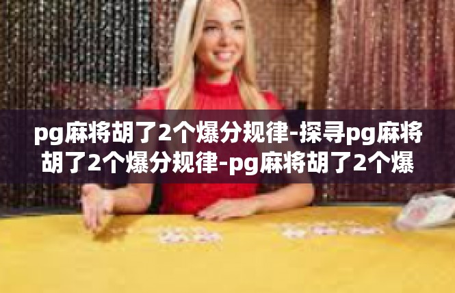 pg麻将胡了2个爆分规律-探寻pg麻将胡了2个爆分规律-pg麻将胡了2个爆分规律