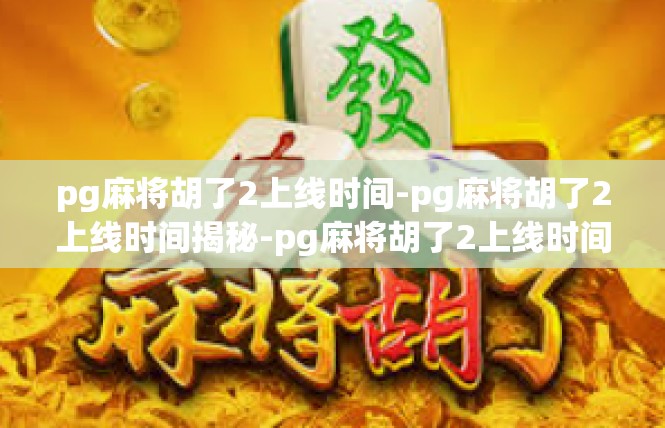 pg麻将胡了2上线时间-pg麻将胡了2上线时间揭秘-pg麻将胡了2上线时间
