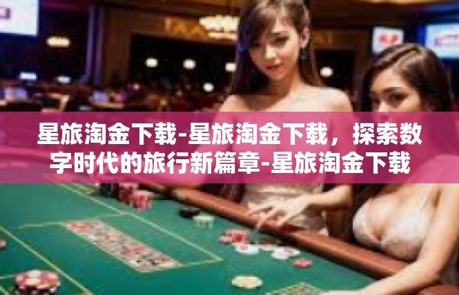 星旅淘金下载-星旅淘金下载，探索数字时代的旅行新篇章-星旅淘金下载