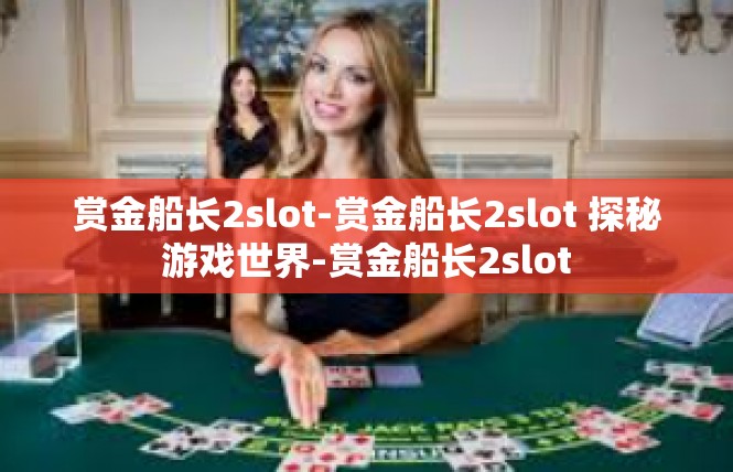 赏金船长2slot-赏金船长2slot 探秘游戏世界-赏金船长2slot