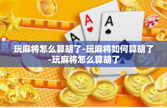 玩麻将怎么算胡了-玩麻将如何算胡了-玩麻将怎么算胡了