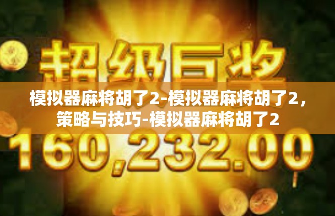 模拟器麻将胡了2-模拟器麻将胡了2，策略与技巧-模拟器麻将胡了2