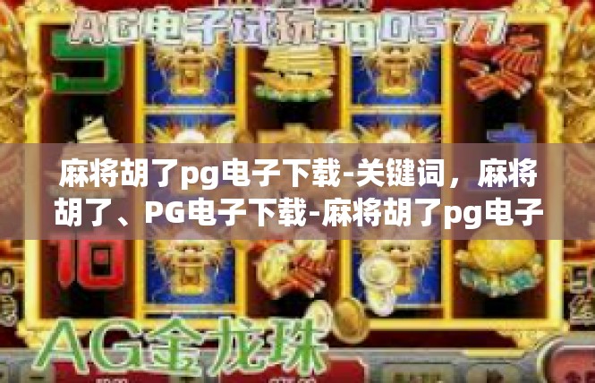 麻将胡了pg电子下载-关键词，麻将胡了、PG电子下载-麻将胡了pg电子下载