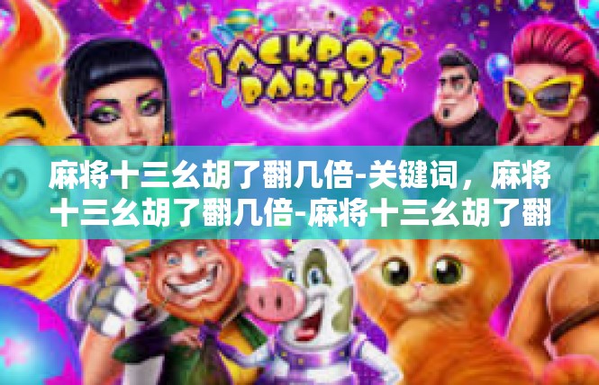 麻将十三幺胡了翻几倍-关键词，麻将十三幺胡了翻几倍-麻将十三幺胡了翻几倍